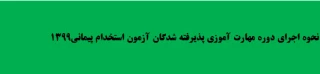 نحوه اجرای دوره مهارت آموزی پذیرفته شدگان آزمون استخدام پیمانی1399
